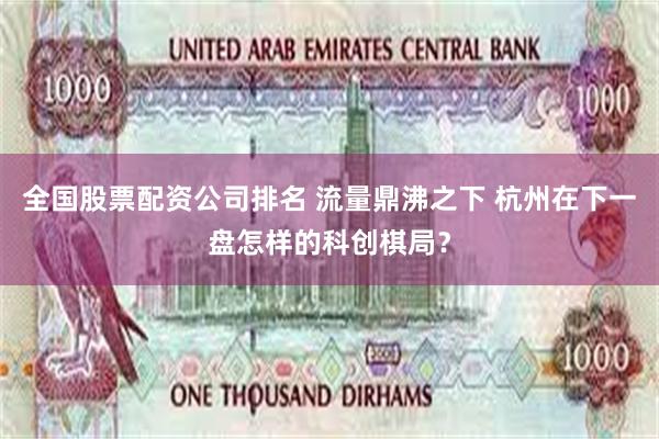 全国股票配资公司排名 流量鼎沸之下 杭州在下一盘怎样的科创棋局？