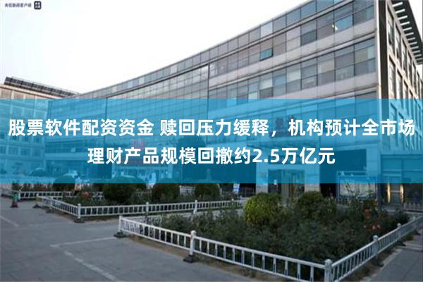 股票软件配资资金 赎回压力缓释，机构预计全市场理财产品规模回撤约2.5万亿元