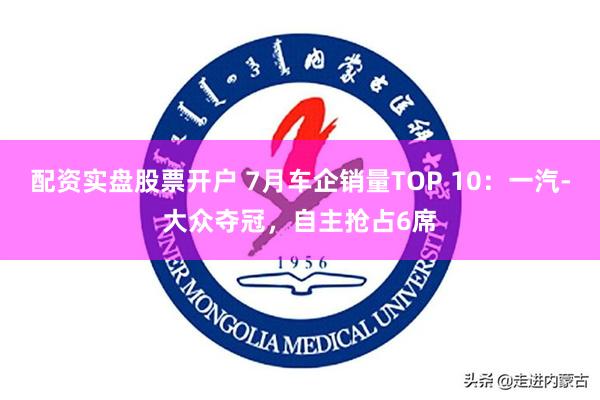 配资实盘股票开户 7月车企销量TOP 10:一汽-大众夺冠,自主抢占6席