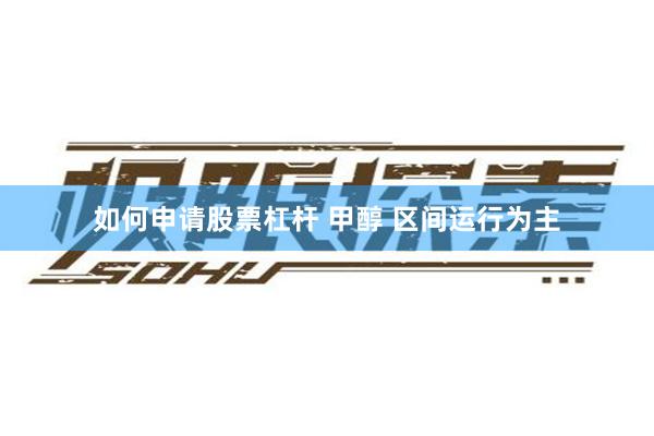 如何申请股票杠杆 甲醇 区间运行为主