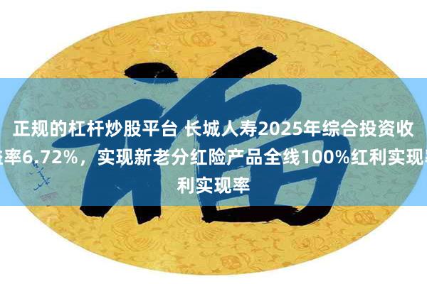 正规的杠杆炒股平台 长城人寿2025年综合投资收益率6.72%，实现新老分红险产品全线100%红利实现率