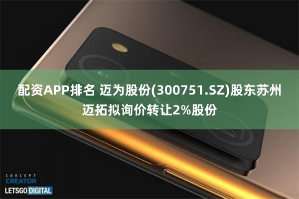 配资APP排名 迈为股份(300751.SZ)股东苏州迈拓拟询价转让2%股份