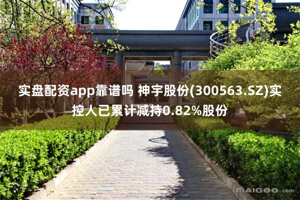 实盘配资app靠谱吗 神宇股份(300563.SZ)实控人已累计减持0.82%股份