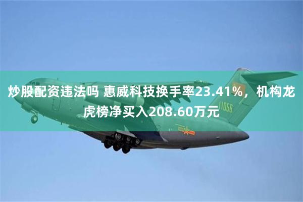 炒股配资违法吗 惠威科技换手率23.41%,机构龙虎榜净买入208.60万元