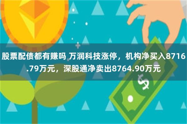 股票配债都有赚吗 万润科技涨停，机构净买入8716.79万元，深股通净卖出8764.90万元