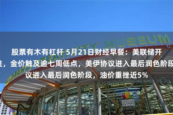 股票有木有杠杆 5月21日财经早餐：美联储开始讨论加息可能性，金价触及逾七周低点，美伊协议进入最后润色阶段，油价重挫近5%