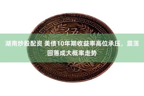湖南炒股配资 美债10年期收益率高位承压，震荡回落成大概率走势