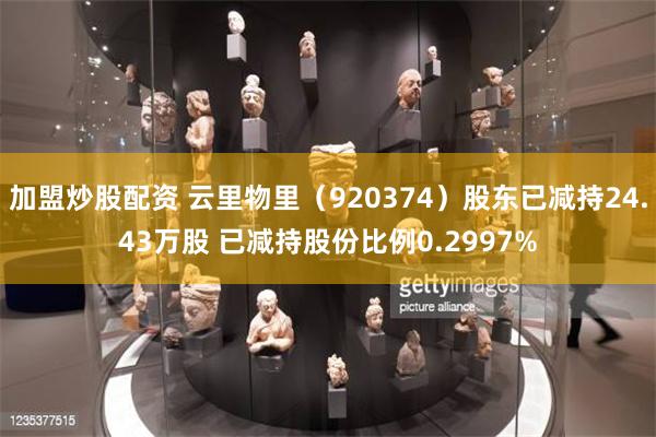 加盟炒股配资 云里物里（920374）股东已减持24.43万股 已减持股份比例0.2997%