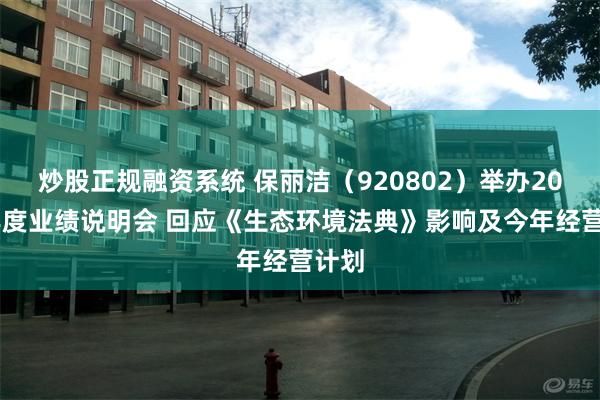 炒股正规融资系统 保丽洁（920802）举办2025年度业绩说明会 回应《生态环境法典》影响及今年经营计划