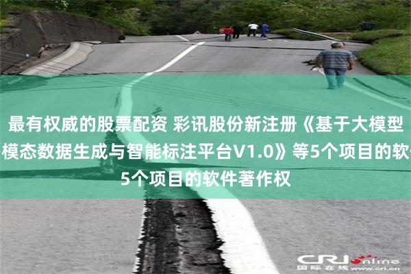 最有权威的股票配资 彩讯股份新注册《基于大模型引导的多模态数据生成与智能标注平台V1.0》等5个项目的软件著作权