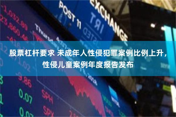股票杠杆要求 未成年人性侵犯罪案例比例上升，性侵儿童案例年度报告发布