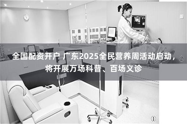 全国配资开户 广东2025全民营养周活动启动，将开展万场科普、百场义诊