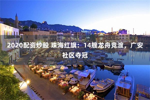 2020配资炒股 珠海红旗：14艘龙舟竞渡，广安社区夺冠