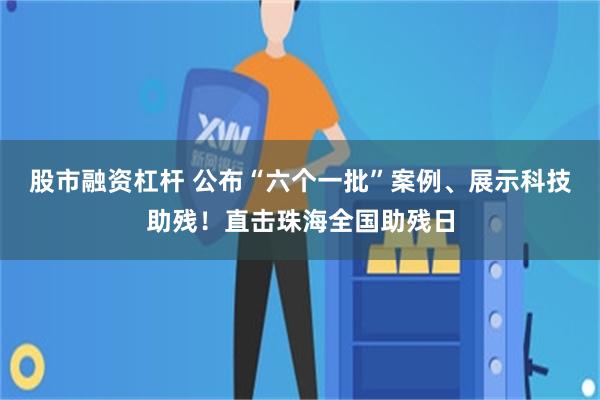 股市融资杠杆 公布“六个一批”案例、展示科技助残！直击珠海全国助残日