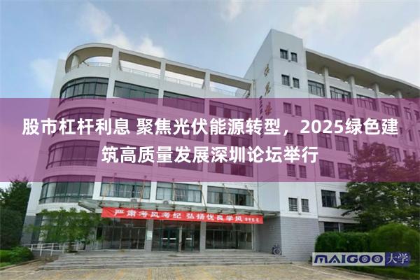 股市杠杆利息 聚焦光伏能源转型，2025绿色建筑高质量发展深圳论坛举行