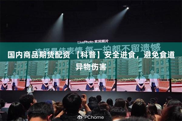 国内商品期货配资 【科普】安全进食，避免食道异物伤害