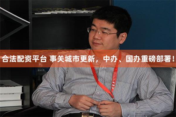合法配资平台 事关城市更新，中办、国办重磅部署！