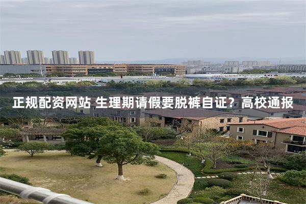 正规配资网站 生理期请假要脱裤自证？高校通报