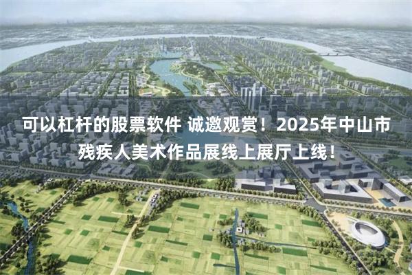 可以杠杆的股票软件 诚邀观赏！2025年中山市残疾人美术作品展线上展厅上线！