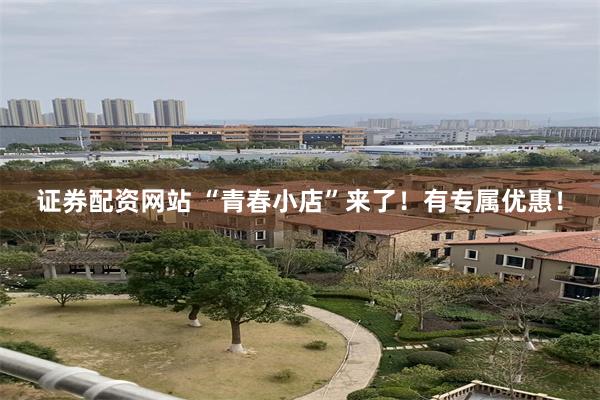 证券配资网站 “青春小店”来了！有专属优惠！