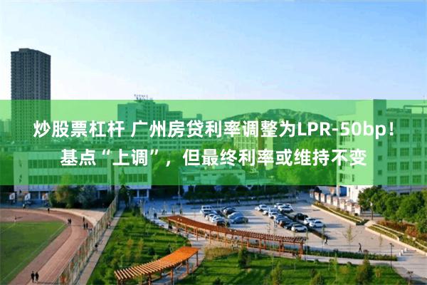 炒股票杠杆 广州房贷利率调整为LPR-50bp！基点“上调”，但最终利率或维持不变