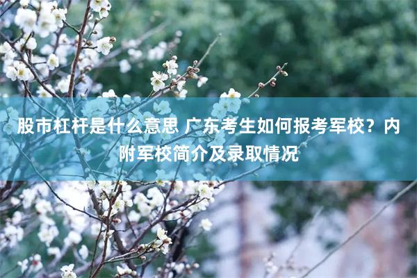 股市杠杆是什么意思 广东考生如何报考军校？内附军校简介及录取情况