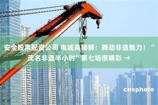 安全股票配资公司 电城高脚狮：舞动非遗魅力！“茂名非遗半小时”第七场很精彩 →