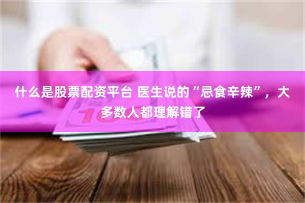 什么是股票配资平台 医生说的“忌食辛辣”，大多数人都理解错了