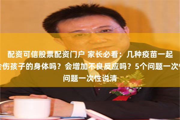 配资可信股票配资门户 家长必看：几种疫苗一起打，会伤孩子的身体吗？会增加不良反应吗？5个问题一次性说清
