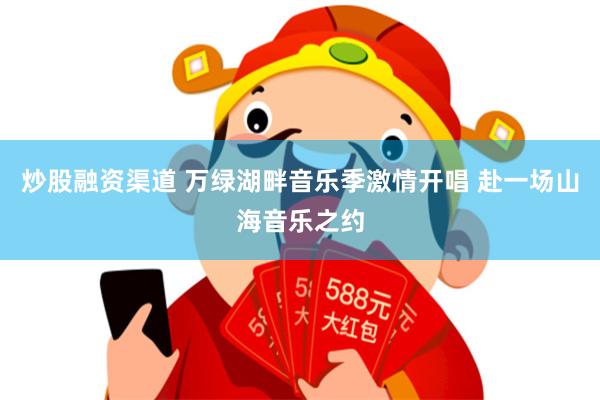 炒股融资渠道 万绿湖畔音乐季激情开唱 赴一场山海音乐之约