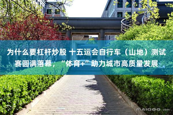 为什么要杠杆炒股 十五运会自行车（山地）测试赛圆满落幕，“体育+”助力城市高质量发展