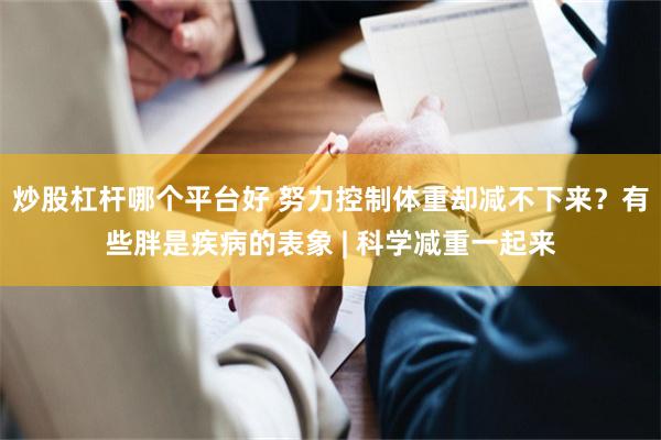 炒股杠杆哪个平台好 努力控制体重却减不下来？有些胖是疾病的表象 | 科学减重一起来