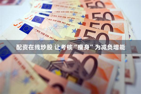 配资在线炒股 让考核“瘦身”为减负增能