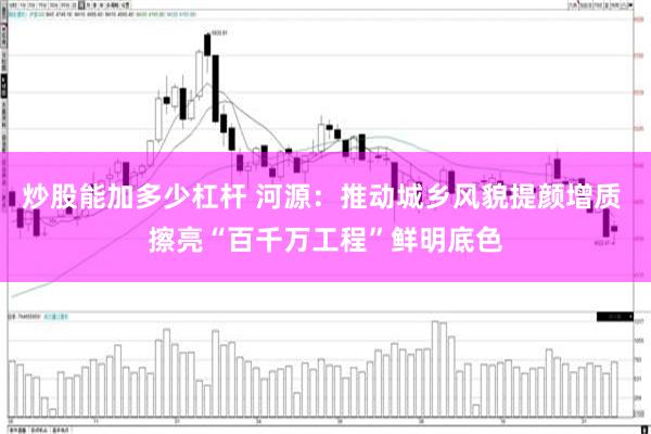 炒股能加多少杠杆 河源：推动城乡风貌提颜增质 擦亮“百千万工程”鲜明底色