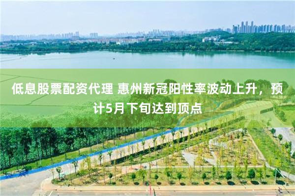低息股票配资代理 惠州新冠阳性率波动上升，预计5月下旬达到顶点