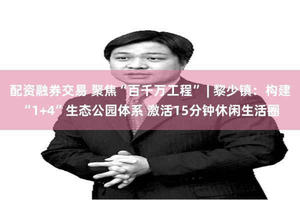 配资融券交易 聚焦“百千万工程” | 黎少镇：构建“1+4”生态公园体系 激活15分钟休闲生活圈