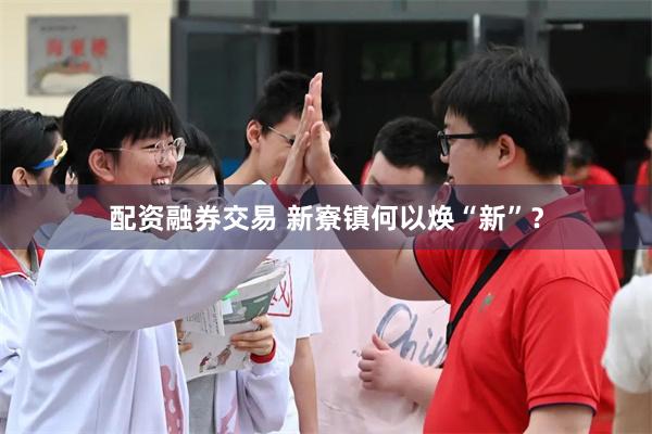 配资融券交易 新寮镇何以焕“新”？