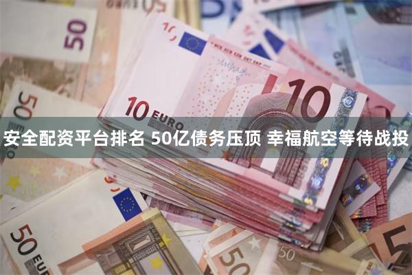 安全配资平台排名 50亿债务压顶 幸福航空等待战投