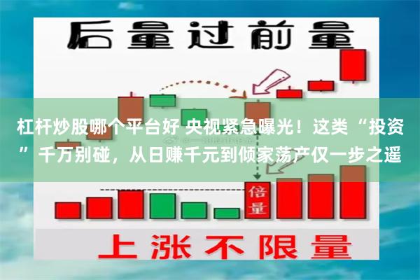 杠杆炒股哪个平台好 央视紧急曝光！这类 “投资” 千万别碰，从日赚千元到倾家荡产仅一步之遥
