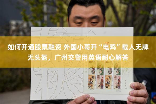 如何开通股票融资 外国小哥开“电鸡”载人无牌无头盔，广州交警用英语耐心解答