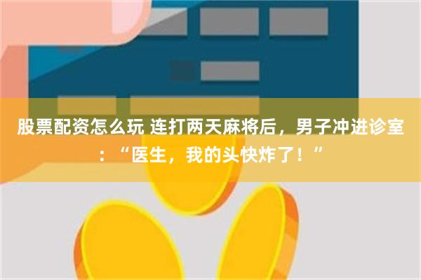 股票配资怎么玩 连打两天麻将后，男子冲进诊室：“医生，我的头快炸了！”