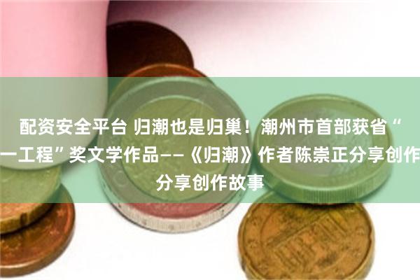 配资安全平台 归潮也是归巢！潮州市首部获省“五个一工程”奖文学作品——《归潮》作者陈崇正分享创作故事