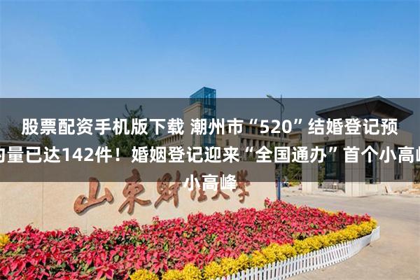 股票配资手机版下载 潮州市“520”结婚登记预约量已达142件！婚姻登记迎来“全国通办”首个小高峰