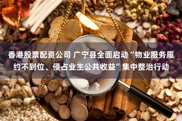 香港股票配资公司 广宁县全面启动“物业服务履约不到位、侵占业主公共收益”集中整治行动