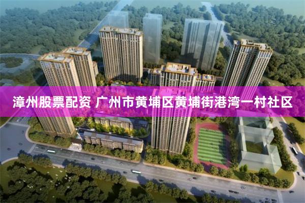 漳州股票配资 广州市黄埔区黄埔街港湾一村社区