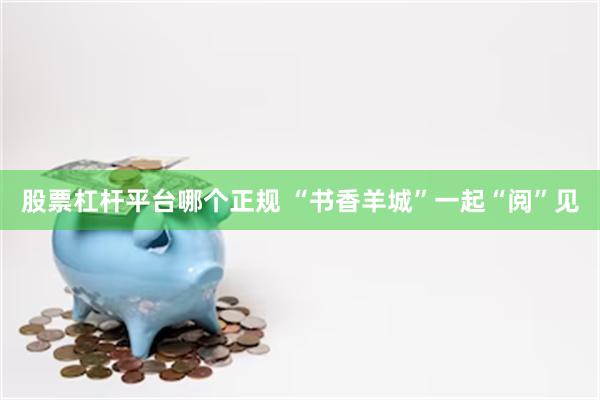 股票杠杆平台哪个正规 “书香羊城”一起“阅”见