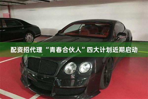 配资招代理 “青春合伙人”四大计划近期启动