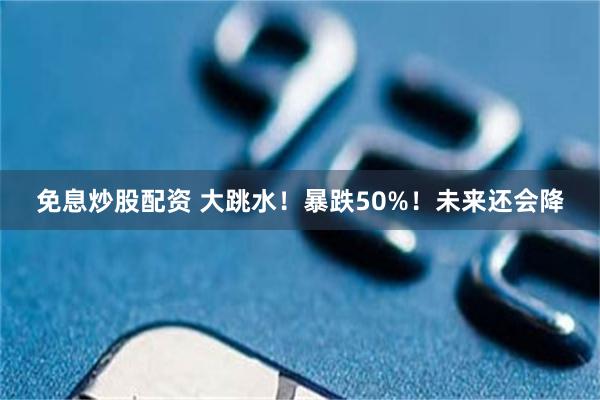 免息炒股配资 大跳水！暴跌50%！未来还会降