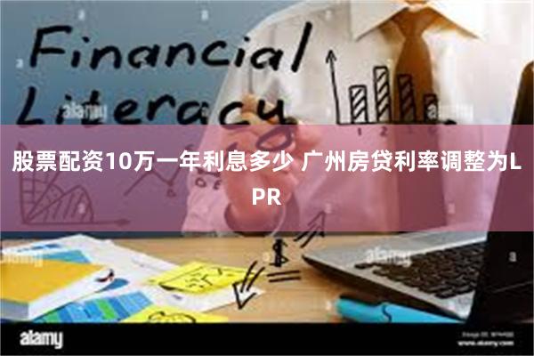 股票配资10万一年利息多少 广州房贷利率调整为LPR