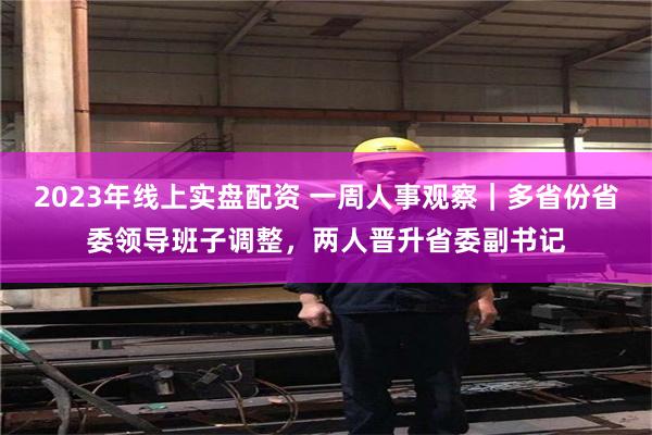 2023年线上实盘配资 一周人事观察｜多省份省委领导班子调整，两人晋升省委副书记